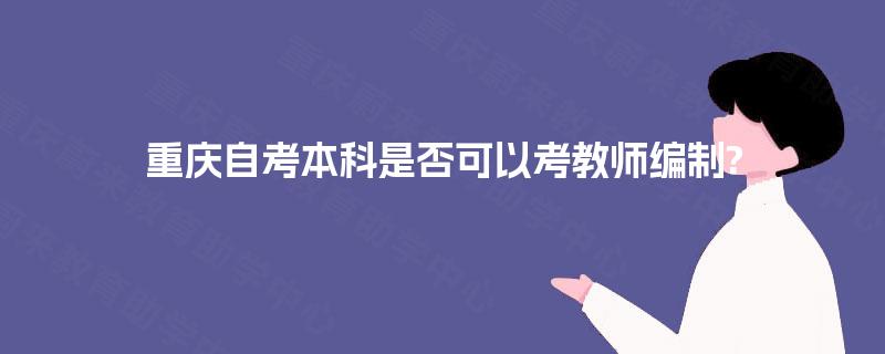 重庆自考本科是否可以考教师编制? 重庆自考本科是否可以考教师编制?