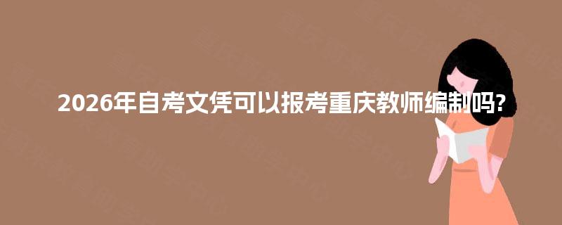 2026年自考文凭可以报考重庆教师编制吗?