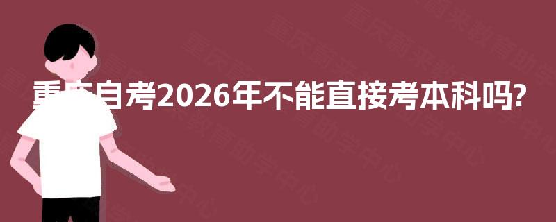 重庆自考2026年不能直接考本科吗? 重庆自考2026年不能直接考本科吗?