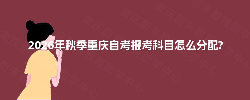 2026年秋季重庆自考报考科目怎么分配?