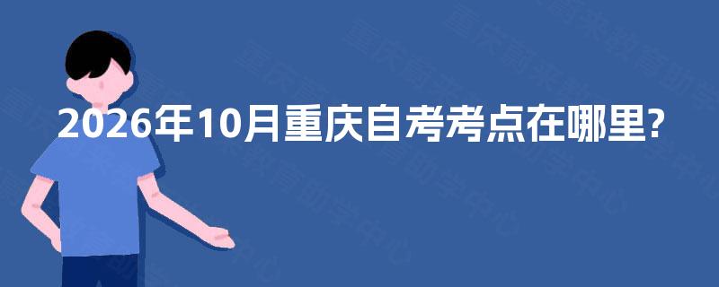 2026年10月重庆自考考点在哪里? 2026年10月重庆自考考点在哪里?