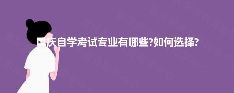重庆自学考试专业有哪些?如何选择? 重庆自学考试专业有哪些?如何选择?