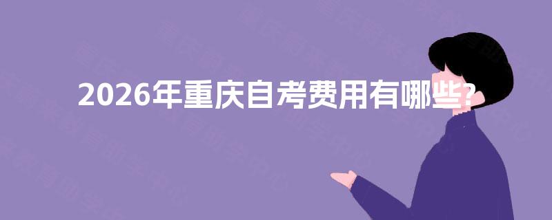 2026年重庆自考费用有哪些? 2026年重庆自考费用有哪些?