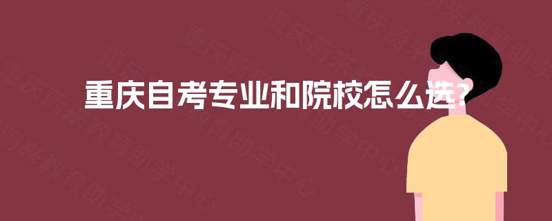 重庆自考专业和院校怎么选? 重庆自考专业和院校怎么选?