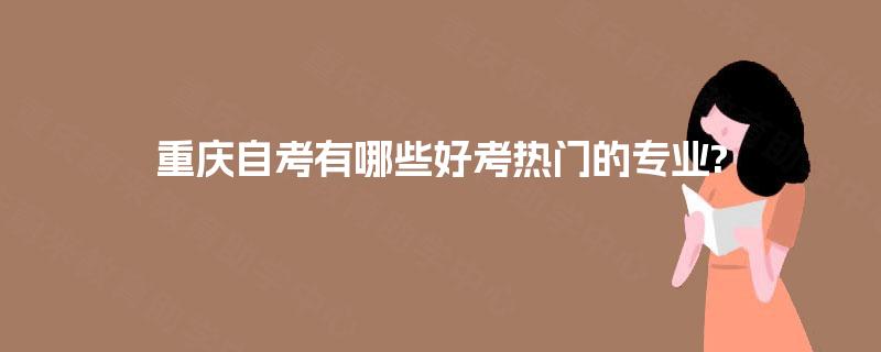 重庆自考有哪些好考热门的专业?