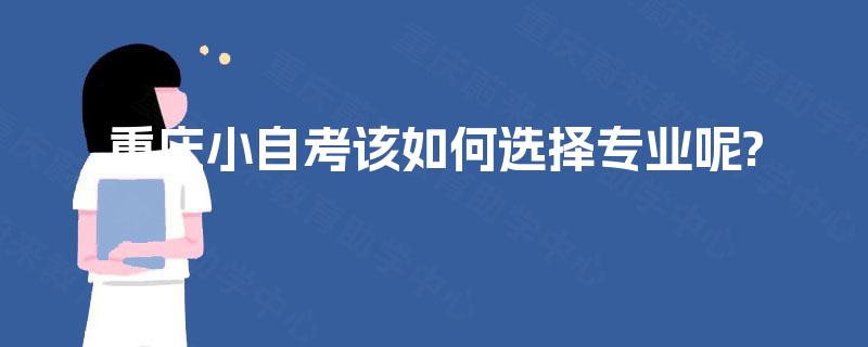 重庆小自考该如何选择专业呢? 重庆小自考该如何选择专业呢?