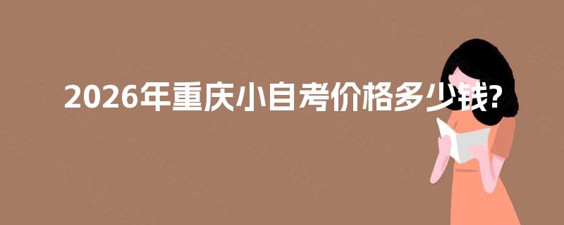 2026年重庆小自考价格多少钱? 2026年重庆小自考价格多少钱?