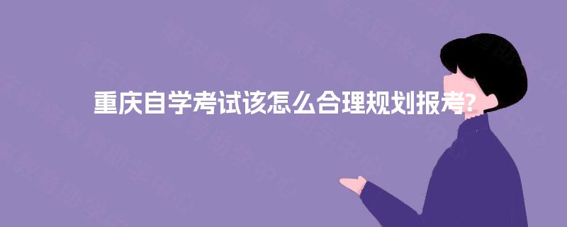 重庆自学考试该怎么合理规划报考?