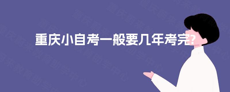 重庆小自考一般要几年考完?