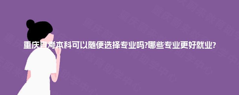 重庆自考本科可以随便选择专业吗?哪些专业更好就业? 重庆自考本科可以随便选择专业吗?哪些专业更好就业?