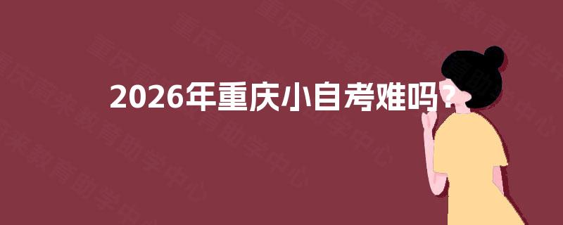 2026年重庆小自考难吗? 2026年重庆小自考难吗?