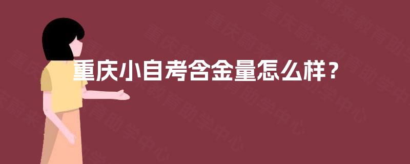 重庆小自考含金量怎么样? 重庆小自考含金量怎么样?