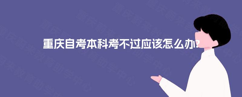 重庆自考本科考不过应该怎么办? 重庆自考本科考不过应该怎么办?