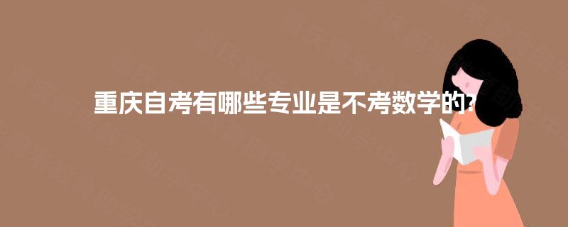重庆自考有哪些专业是不考数学的? 重庆自考有哪些专业是不考数学的?