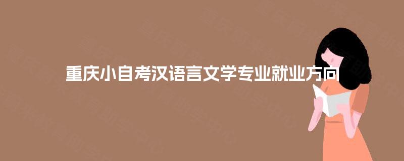 重庆小自考汉语言文学专业就业方向 重庆小自考汉语言文学专业就业方向
