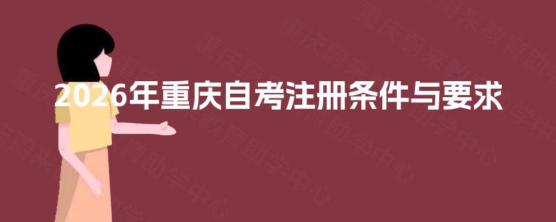 2026年重庆自考注册条件与要求 2026年重庆自考注册条件与要求