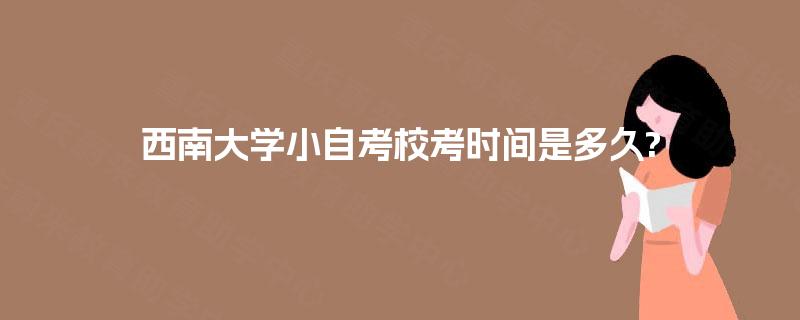 西南大学小自考校考时间是多久? 西南大学小自考校考时间是多久?