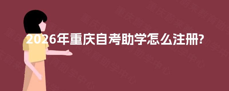 2026年重庆自考助学怎么注册 2026年重庆自考助学怎么注册