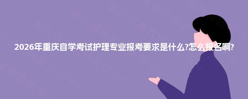 2026年重庆自学考试护理专业报考要求是什么?怎么报名啊? 2026年重庆自学考试护理专业报考要求是什么?怎么报名啊?