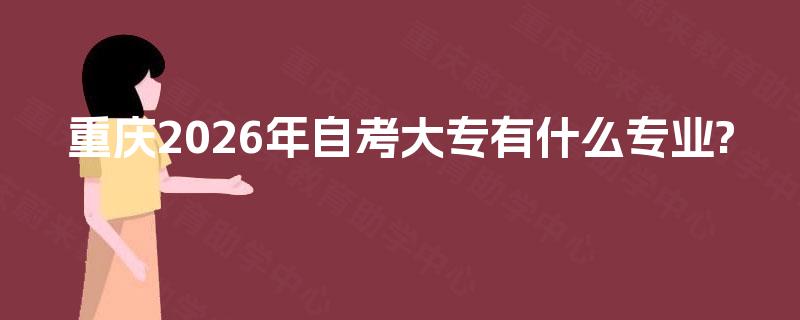 重庆2026年自考大专有什么专业? 重庆2026年自考大专有什么专业?
