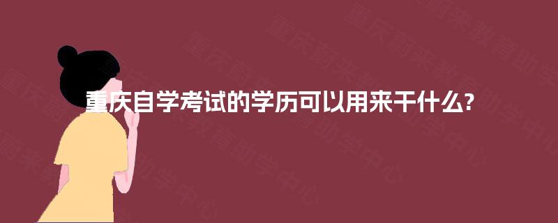 重庆自学考试的学历可以用来干什么? 重庆自学考试的学历可以用来干什么?