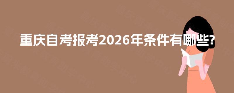 重庆自考报考2026年条件有哪些? 重庆自考报考2026年条件有哪些?