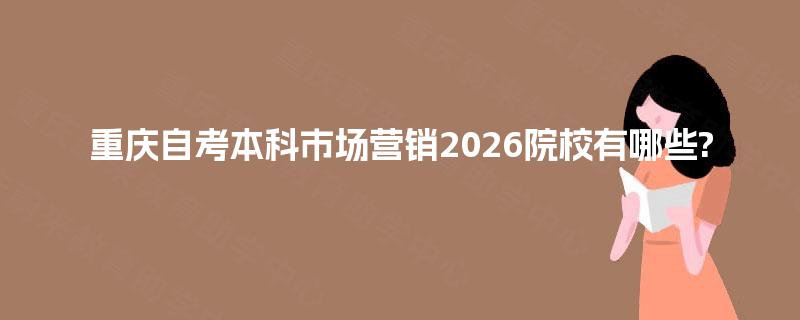 重庆自考本科市场营销2026院校有哪些 重庆自考本科市场营销2026院校有哪些