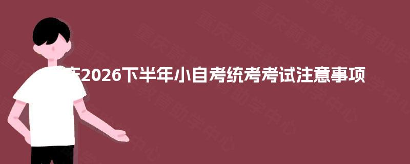 重庆2026下半年小自考统考考试注意事项