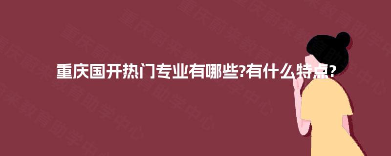 重庆国开热门专业有哪些?有什么特点? 重庆国开热门专业有哪些?有什么特点?