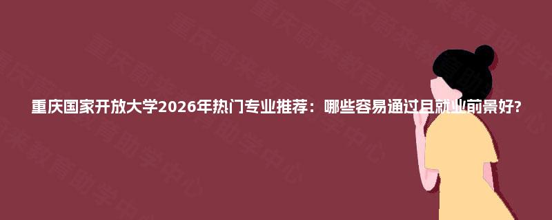 重庆国家开放大学2026年热门专业推荐:哪些容易通过且就业前景好? 重庆国家开放大学2026年热门专业推荐:哪些容易通过且就业前景好?