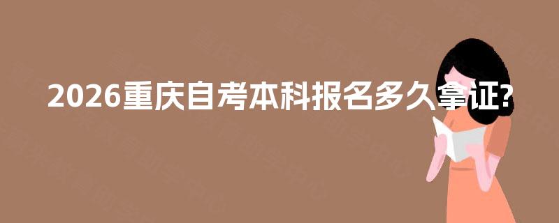 2026重庆自考本科报名多久拿证?