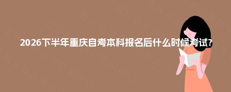 2026下半年重庆自考本科报名后什么时候考试?