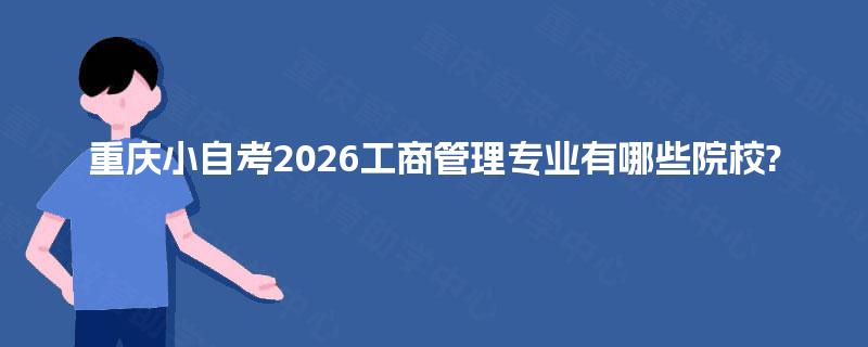 重庆小自考2026工商管理专业有哪些院校? 重庆小自考2026工商管理专业有哪些院校?