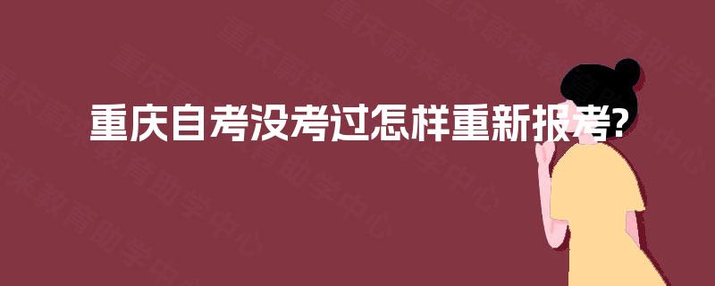 重庆自考没考过怎样重新报考? 重庆自考没考过怎样重新报考?