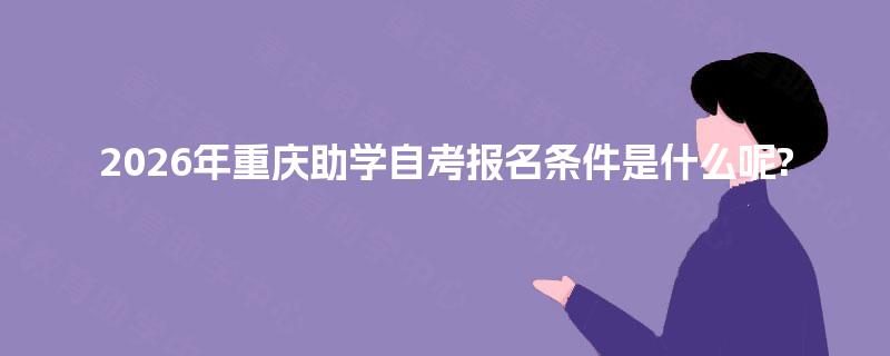2026年重庆助学自考报名条件是什么呢?