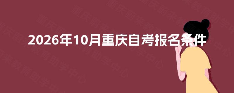 2026年10月重庆自考报名条件 2026年10月重庆自考报名条件