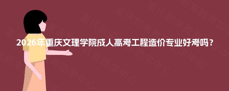 2026年重庆文理学院成人高考工程造价专业好考吗？