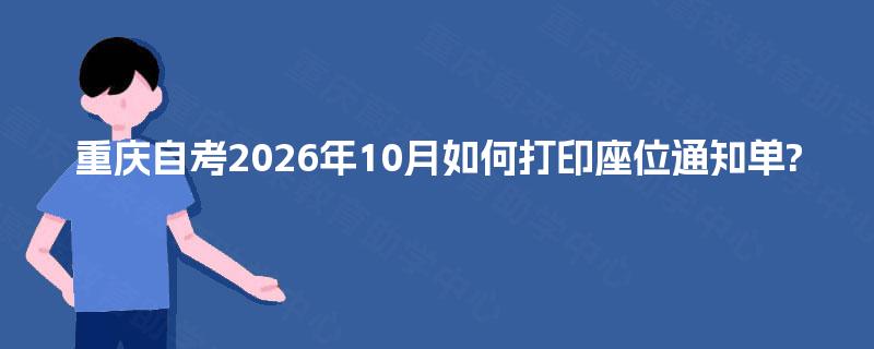 重庆自考2026年10月如何打印座位通知单? 重庆自考2026年10月如何打印座位通知单?
