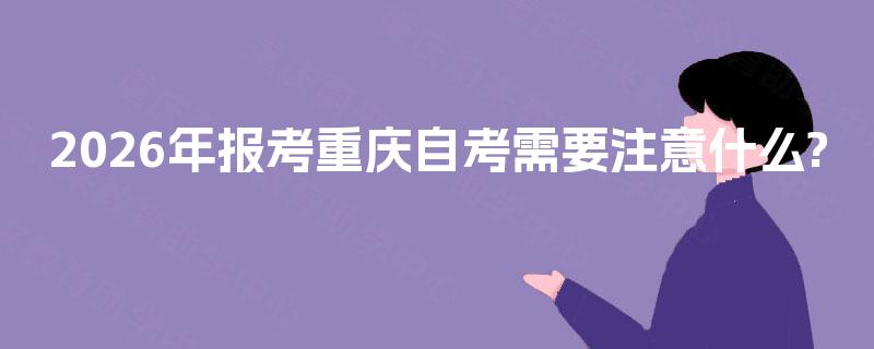 2026年报考重庆自考需要注意什么?
