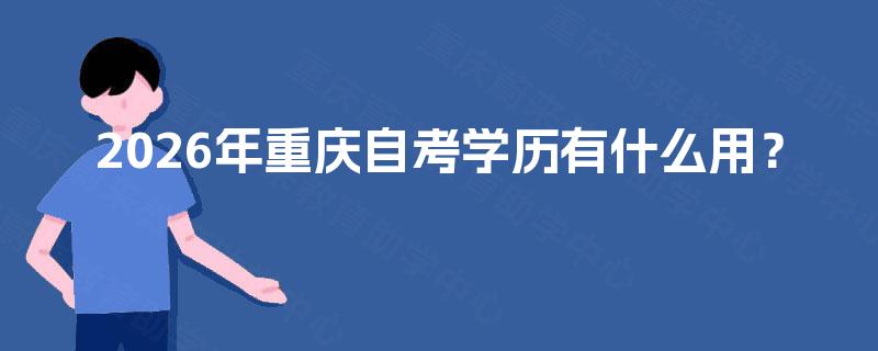 2026年重庆自考学历有什么用? 2026年重庆自考学历有什么用?