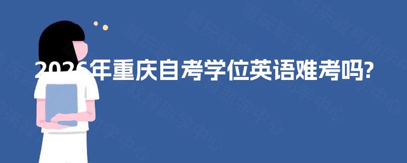 2026年重庆自考学位英语难考吗? 2026年重庆自考学位英语难考吗?