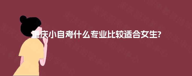 重庆小自考什么专业比较适合女生? 重庆小自考什么专业比较适合女生?