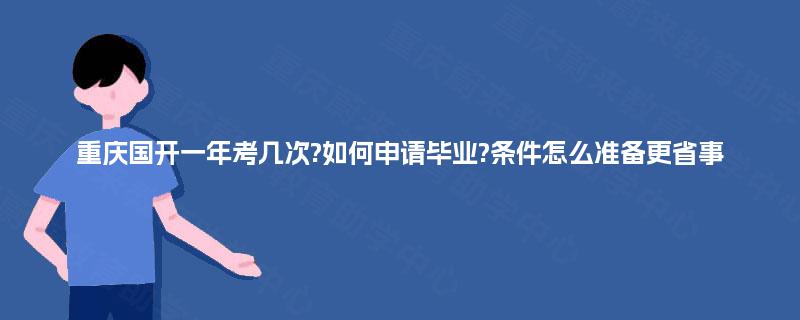 重庆国开一年考几次?如何申请毕业?条件怎么准备更省事 重庆国开一年考几次?如何申请毕业?条件怎么准备更省事