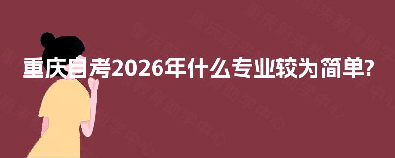 重庆自考2026年什么专业较为简单? 重庆自考2026年什么专业较为简单?