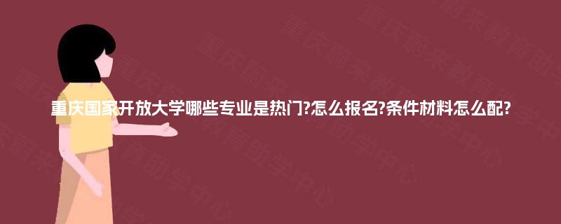 重庆国家开放大学哪些专业是热门?怎么报名?条件材料怎么配? 重庆国家开放大学哪些专业是热门?怎么报名?条件材料怎么配?
