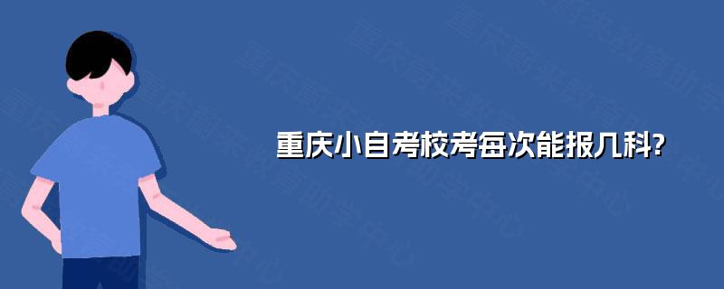 重庆小自考校考每次能报几科?