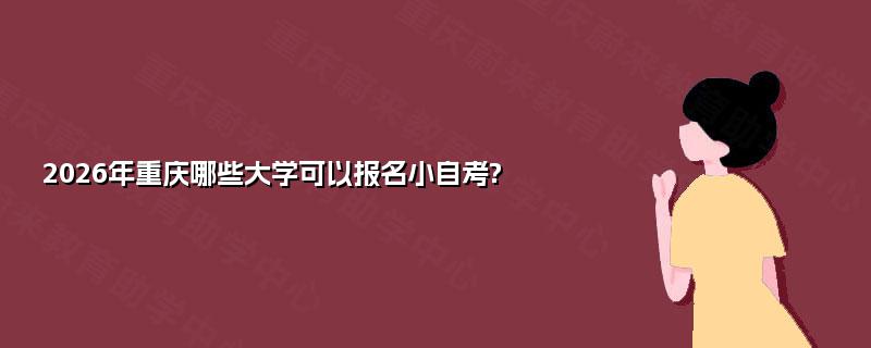 2026年重庆哪些大学可以报名小自考? 2026年重庆哪些大学可以报名小自考?
