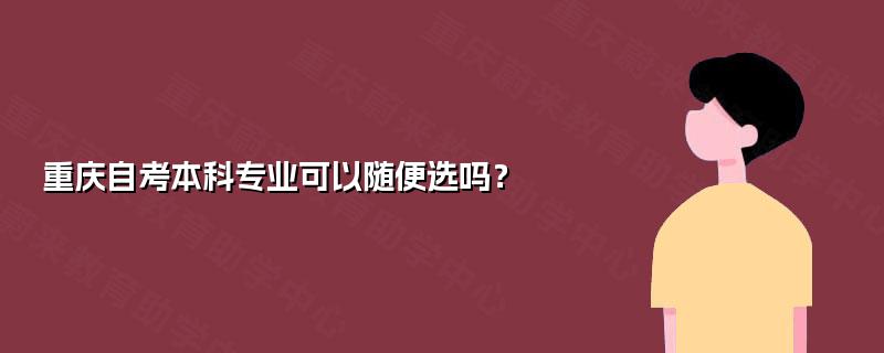 重庆自考本科专业可以随便选吗？