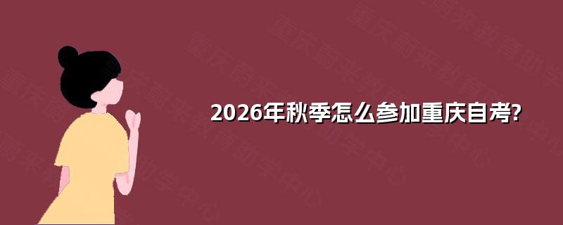 2026年秋季怎么参加重庆自考?