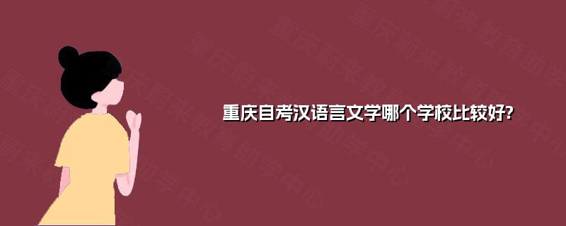 重庆自考汉语言文学哪个学校比较好? 重庆自考汉语言文学哪个学校比较好?